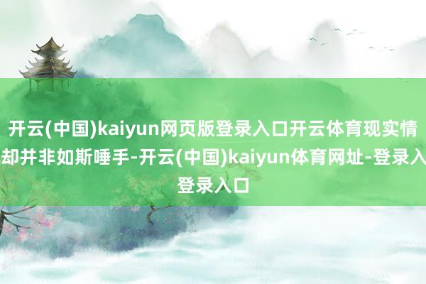 开云(中国)kaiyun网页版登录入口开云体育现实情况却并非如斯唾手-开云(中国)kaiyun体育网址-登录入口