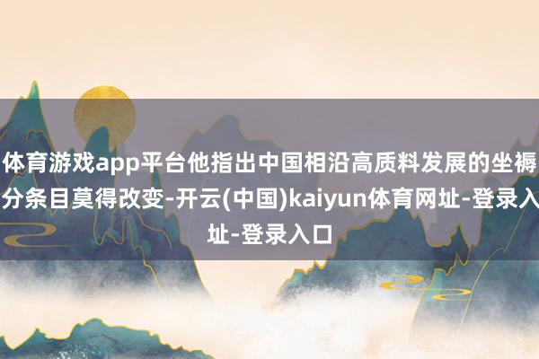 体育游戏app平台他指出中国相沿高质料发展的坐褥成分条目莫得改变-开云(中国)kaiyun体育网址-登录入口