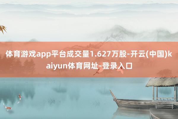 体育游戏app平台成交量1.627万股-开云(中国)kaiyun体育网址-登录入口