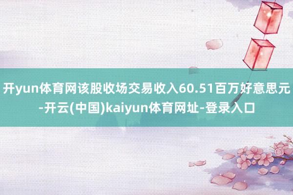 开yun体育网该股收场交易收入60.51百万好意思元-开云(中国)kaiyun体育网址-登录入口