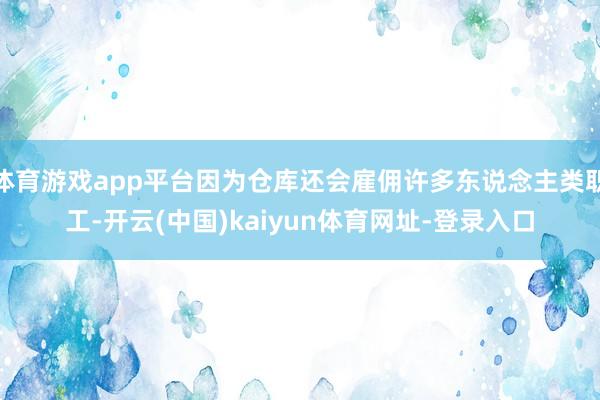 体育游戏app平台因为仓库还会雇佣许多东说念主类职工-开云(中国)kaiyun体育网址-登录入口