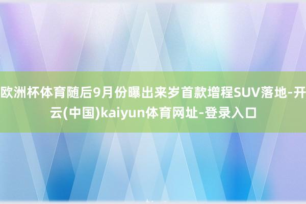 欧洲杯体育随后9月份曝出来岁首款增程SUV落地-开云(中国)kaiyun体育网址-登录入口