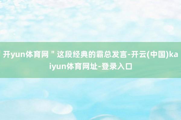 开yun体育网＂这段经典的霸总发言-开云(中国)kaiyun体育网址-登录入口