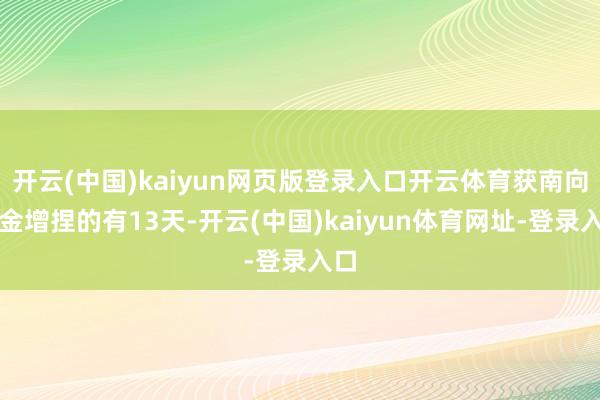 开云(中国)kaiyun网页版登录入口开云体育获南向资金增捏的有13天-开云(中国)kaiyun体育网址-登录入口