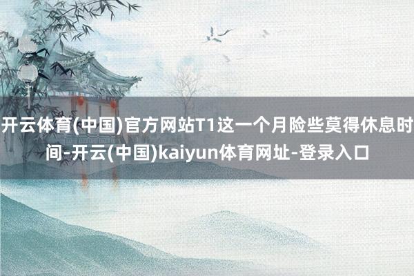 开云体育(中国)官方网站T1这一个月险些莫得休息时间-开云(中国)kaiyun体育网址-登录入口