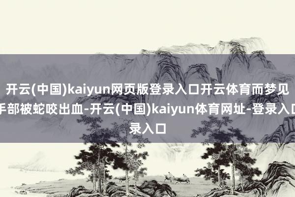 开云(中国)kaiyun网页版登录入口开云体育而梦见手部被蛇咬出血-开云(中国)kaiyun体育网址-登录入口