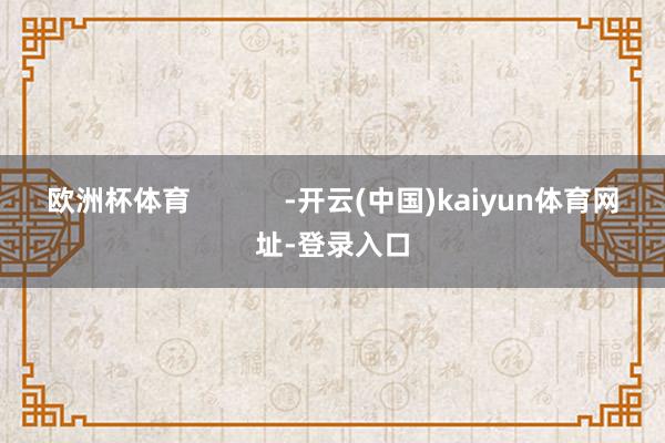 欧洲杯体育            -开云(中国)kaiyun体育网址-登录入口