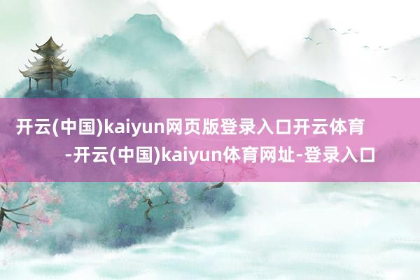 开云(中国)kaiyun网页版登录入口开云体育            -开云(中国)kaiyun体育网址-登录入口