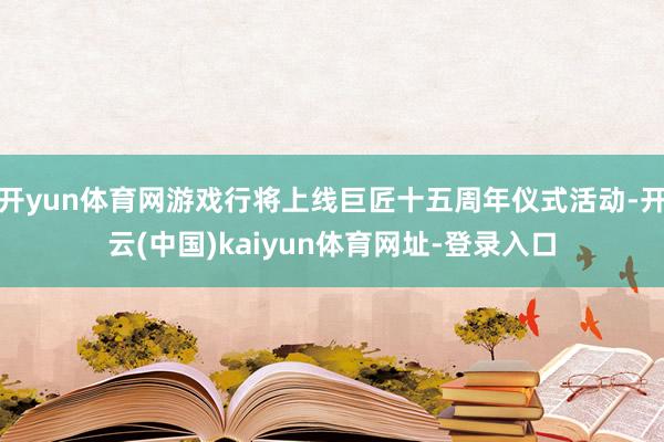 开yun体育网游戏行将上线巨匠十五周年仪式活动-开云(中国)kaiyun体育网址-登录入口