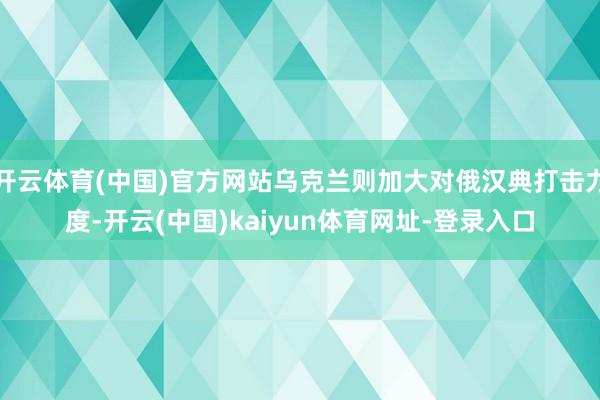 开云体育(中国)官方网站乌克兰则加大对俄汉典打击力度-开云(中国)kaiyun体育网址-登录入口