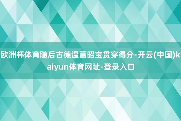 欧洲杯体育随后古德温葛昭宝贯穿得分-开云(中国)kaiyun体育网址-登录入口