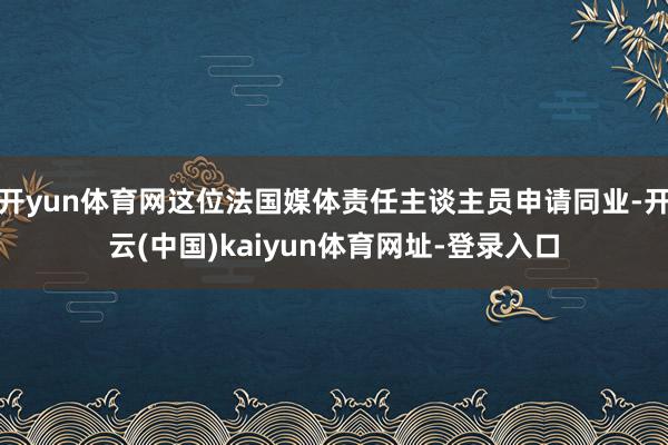 开yun体育网这位法国媒体责任主谈主员申请同业-开云(中国)kaiyun体育网址-登录入口