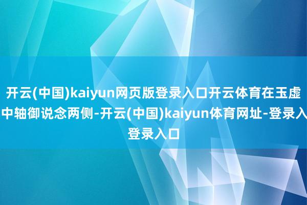 开云(中国)kaiyun网页版登录入口开云体育在玉虚宫中轴御说念两侧-开云(中国)kaiyun体育网址-登录入口