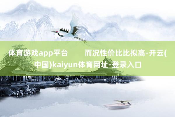 体育游戏app平台        而况性价比比拟高-开云(中国)kaiyun体育网址-登录入口