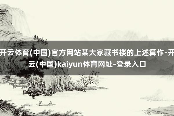 开云体育(中国)官方网站某大家藏书楼的上述算作-开云(中国)kaiyun体育网址-登录入口