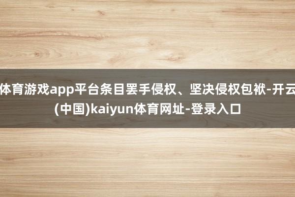 体育游戏app平台条目罢手侵权、坚决侵权包袱-开云(中国)kaiyun体育网址-登录入口