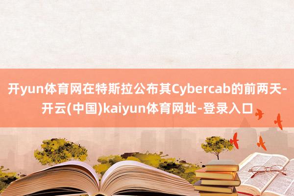 开yun体育网在特斯拉公布其Cybercab的前两天-开云(中国)kaiyun体育网址-登录入口