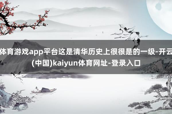 体育游戏app平台这是清华历史上很很是的一级-开云(中国)kaiyun体育网址-登录入口