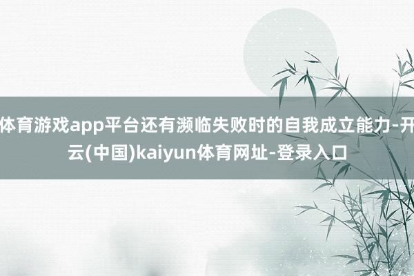 体育游戏app平台还有濒临失败时的自我成立能力-开云(中国)kaiyun体育网址-登录入口