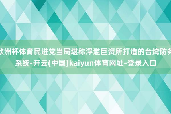 欧洲杯体育民进党当局堪称浮滥巨资所打造的台湾防务系统-开云(中国)kaiyun体育网址-登录入口