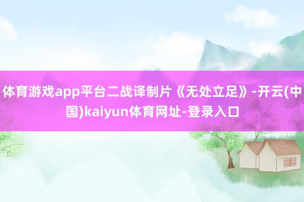 体育游戏app平台二战译制片《无处立足》-开云(中国)kaiyun体育网址-登录入口