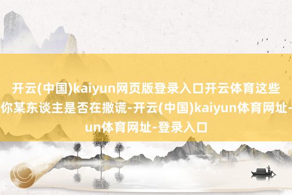 开云(中国)kaiyun网页版登录入口开云体育这些不错告诉你某东谈主是否在撒谎-开云(中国)kaiyun体育网址-登录入口