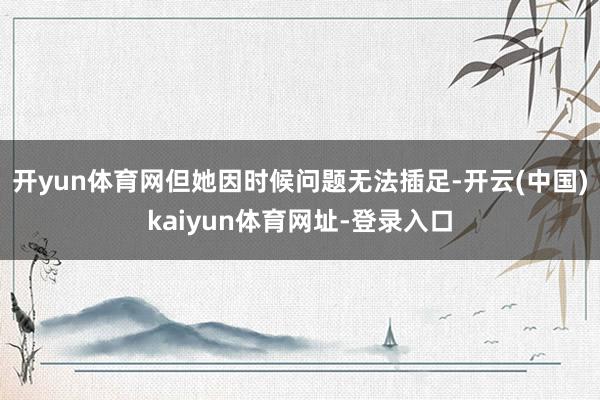 开yun体育网但她因时候问题无法插足-开云(中国)kaiyun体育网址-登录入口