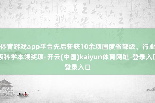 体育游戏app平台先后斩获10余项国度省部级、行业级科学本领奖项-开云(中国)kaiyun体育网址-登录入口