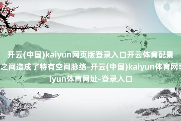 开云(中国)kaiyun网页版登录入口开云体育配景环境和变装之间造成了特有空间脉络-开云(中国)kaiyun体育网址-登录入口