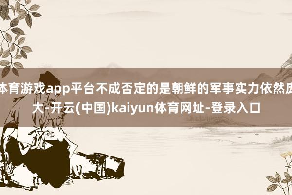 体育游戏app平台不成否定的是朝鲜的军事实力依然庞大-开云(中国)kaiyun体育网址-登录入口