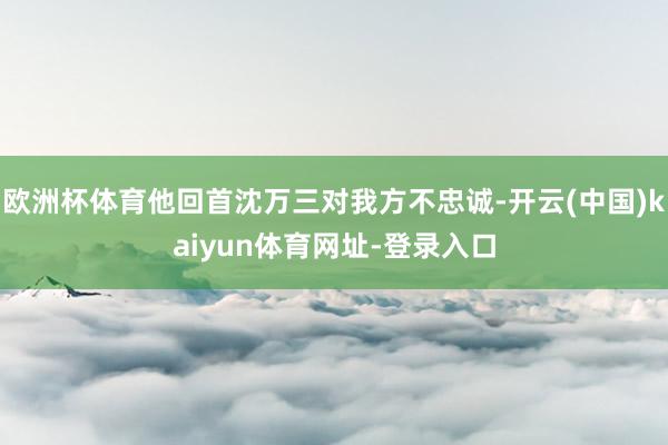 欧洲杯体育他回首沈万三对我方不忠诚-开云(中国)kaiyun体育网址-登录入口