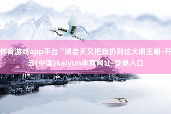 体育游戏app平台“贼老天又把我扔到这大明王朝-开云(中国)kaiyun体育网址-登录入口