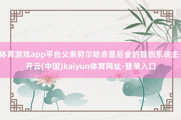 体育游戏app平台父亲努尔哈赤是后金的首创东谈主-开云(中国)kaiyun体育网址-登录入口