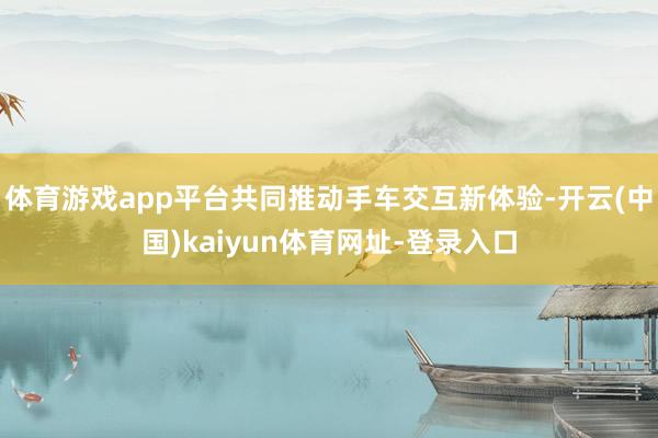 体育游戏app平台共同推动手车交互新体验-开云(中国)kaiyun体育网址-登录入口