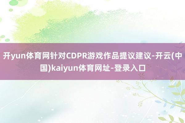 开yun体育网针对CDPR游戏作品提议建议-开云(中国)kaiyun体育网址-登录入口