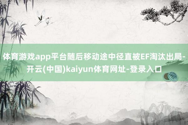 体育游戏app平台随后移动途中径直被EF淘汰出局-开云(中国)kaiyun体育网址-登录入口