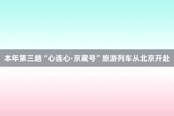 本年第三趟“心连心·京藏号”旅游列车从北京开赴