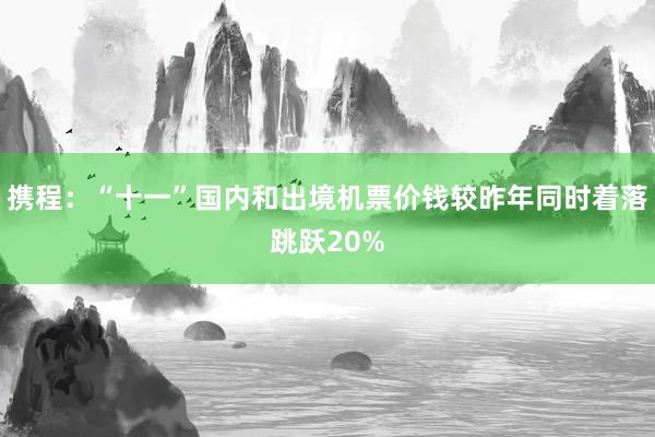 携程：“十一”国内和出境机票价钱较昨年同时着落跳跃20%