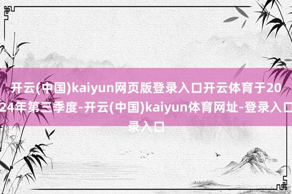 开云(中国)kaiyun网页版登录入口开云体育于2024年第三季度-开云(中国)kaiyun体育网址-登录入口