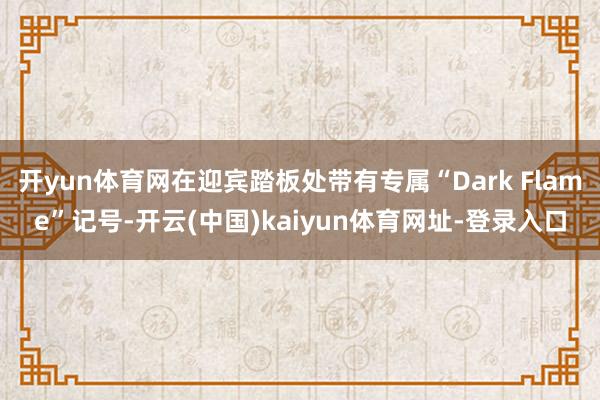 开yun体育网在迎宾踏板处带有专属“Dark Flame”记号-开云(中国)kaiyun体育网址-登录入口