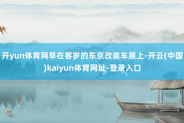 开yun体育网早在客岁的东京改装车展上-开云(中国)kaiyun体育网址-登录入口