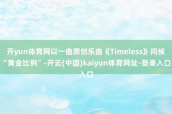 开yun体育网以一曲原创乐曲《Timeless》问候“黄金比例”-开云(中国)kaiyun体育网址-登录入口