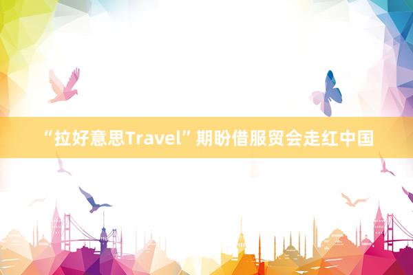 “拉好意思Travel”期盼借服贸会走红中国