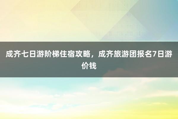 成齐七日游阶梯住宿攻略，成齐旅游团报名7日游价钱