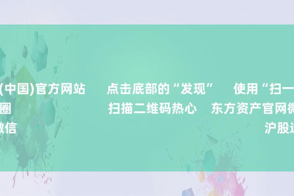 开云体育(中国)官方网站      点击底部的“发现”     使用“扫一扫”     即可将网页共享至一又友圈                            扫描二维码热心    东方资产官网微信                                                                        沪股通             深股通      