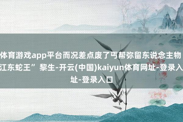 体育游戏app平台而况差点废了丐帮弥留东说念主物 “江东蛇王” 黎生-开云(中国)kaiyun体育网址-登录入口