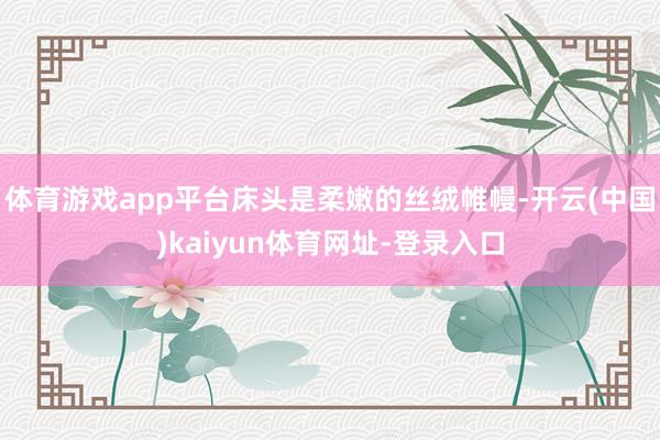 体育游戏app平台床头是柔嫩的丝绒帷幔-开云(中国)kaiyun体育网址-登录入口